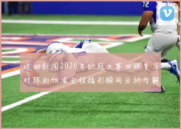 运动新闻2026年欧冠决赛回顾皇马对阵利物浦全程精彩瞬间分析与解读