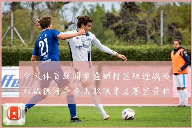 今天体育新闻华盛顿特区联迎战洛杉矶银河争夺美职联季后赛宝贵积分