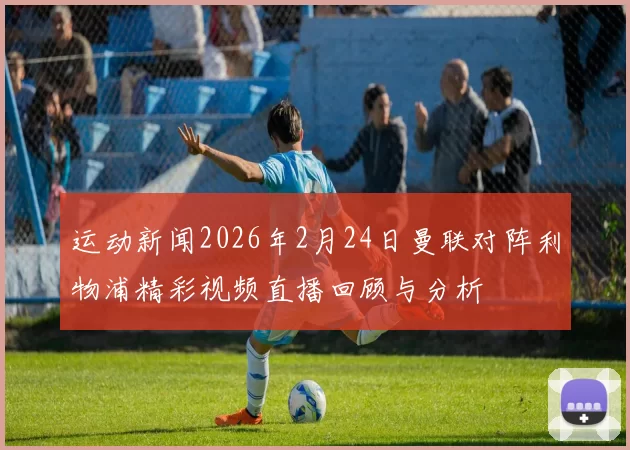 运动新闻2026年2月24日曼联对阵利物浦精彩视频直播回顾与分析